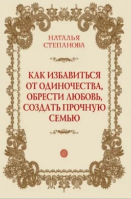 Как избавиться от одиночества, обрести любовь, создать прочную семью