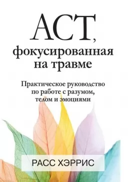 ACT, фокусированная на травме. Практическое руководство по работе с разумом, телом и эмоциями