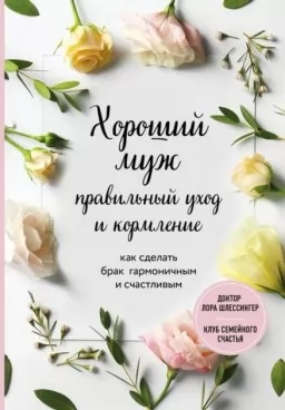 Хороший муж: правильный уход и кормление. Как сделать брак гармоничным и счастливым Хороший муж: правильный уход и кормление. Как сделать брак гармоничным и счастливым