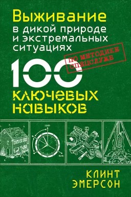 Выживание в дикой природе и экстремальных ситуациях по методике спецслужб. 100 ключевых навыков