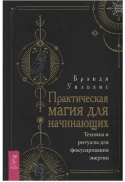 Практическая магия для начинающих. Техники и ритуалы для фокусировки энергии Практическая магия для начинающих. Техники и ритуалы для фокусировки энергии