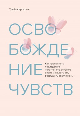Освобождение чувств. Как преодолеть последствия негативного детского опыта и не дать ему разрушить вашу жизнь