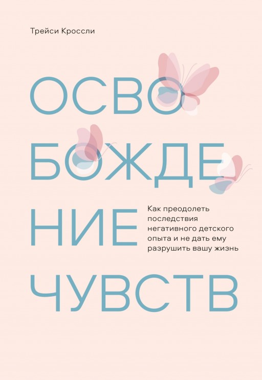 Освобождение чувств. Как преодолеть последствия негативного детского опыта и не дать ему разрушить вашу жизнь