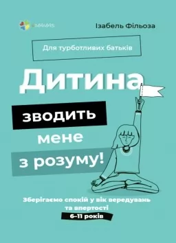 Дитина зводить мене з розуму! Зберігаємо спокій у вік вередувань та впертості. 6–11 років