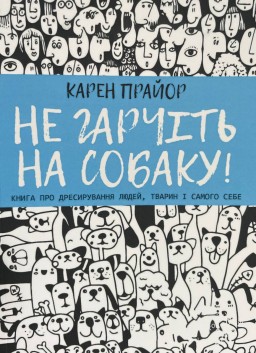 Не гарчіть на собаку! Книга про дресирування людей, тварин і самого себе