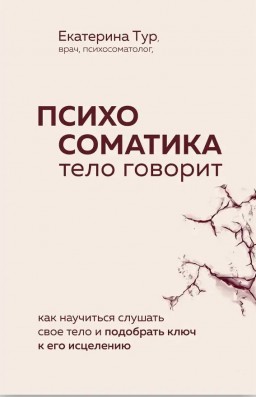 Психосоматика. Тело говорит: как научиться слушать свое тело и подобрать ключ к его исцелению