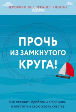 Прочь из замкнутого круга! Как оставить проблемы в прошлом и впустить в свою жизнь счастье