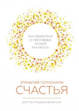Управляй гормонами счастья. Как избавиться от негативных эмоций за 6 недель