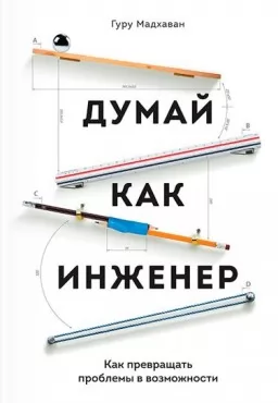 Думай как инженер. Как превращать проблемы в возможности Думай как инженер. Как превращать проблемы в возможности