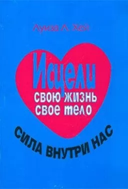 Исцели свою жизнь. Исцели свое тело. Сила внутри нас