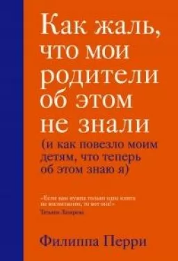 Как жаль, что мои родители об этом не знали (и как повезло моим детям, что теперь об этом знаю я) Как жаль, что мои родители об этом не знали (и как повезло моим детям, что теперь об этом знаю я)