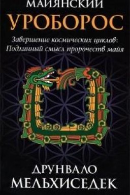 Майянский Уроборос. Завершение космических циклов. Подлинный смысл пророчеств майя