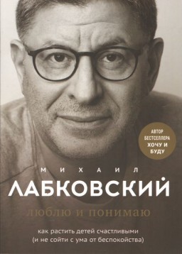 Люблю и понимаю. Как растить детей счастливыми (и не сойти с ума от беспокойства)