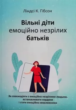 Вільні діти емоційно незрілих батьків. Як взаємодіяти з емоційно незрілими людьми, встановлювати кордоні і стати емоційно незалежними